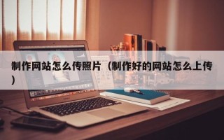 沈丘制作网站怎么传照片（制作好的网站怎么上传）