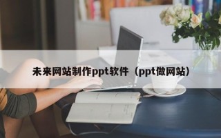 沈丘未来网站制作ppt软件（ppt做网站）