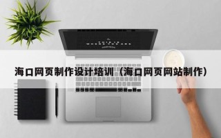 沈丘海口网页制作设计培训（海口网页网站制作）