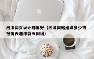 沈丘湘潭网页设计哪里好（湘潭网站建设多少钱 报价表湘潭磐石网络）