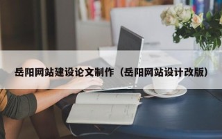 沈丘岳阳网站建设论文制作（岳阳网站设计改版）