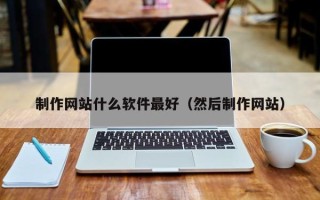 沈丘制作网站什么软件最好（然后制作网站）
