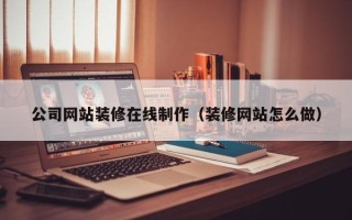 沈丘公司网站装修在线制作（装修网站怎么做）