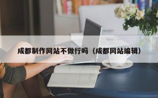沈丘成都制作网站不做行吗（成都网站编辑）