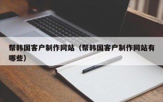 沈丘帮韩国客户制作网站（帮韩国客户制作网站有哪些）